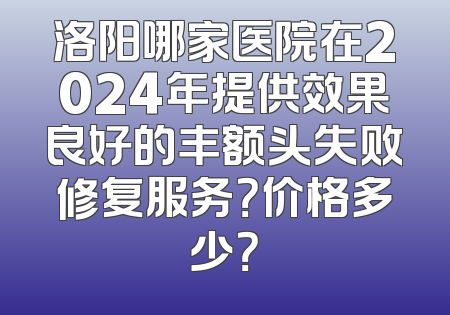 洛阳哪家医院在2024年提供效果良好的丰额头失败修复服务？价格多少？