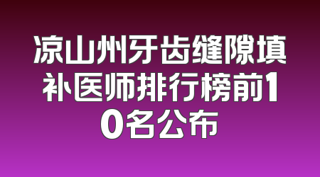 凉山州牙齿缝隙填补医师排行榜前10名公布