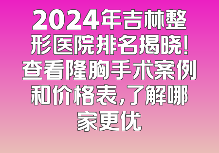 2024年吉林整形医院排名揭晓！查看隆胸手术案例和价格表，了解哪家更优