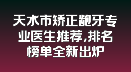 天水市矫正龅牙专业医生推荐，排名榜单全新出炉