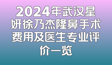 2024年武汉星妍徐乃杰隆鼻手术费用及医生专业评价一览