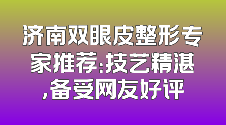济南双眼皮整形专家推荐：技艺精湛，备受网友好评