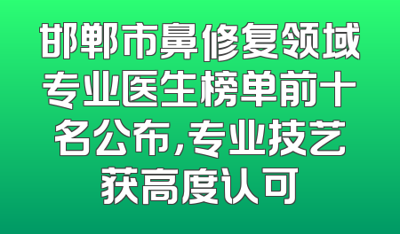 邯郸市鼻修复领域专业医生榜单前十名公布，专业技艺获高度认可