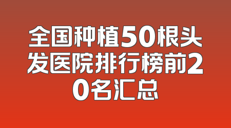 全国种植50根头发医院排行榜前20名汇总