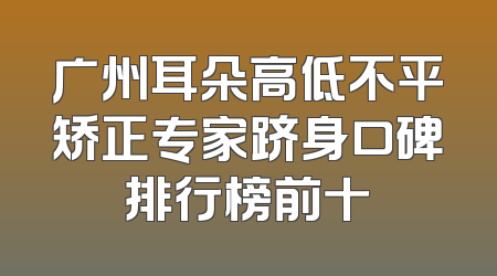 广州耳朵高低不平矫正专家跻身口碑排行榜前十