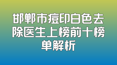 邯郸市痘印白色去除医生上榜前十榜单解析