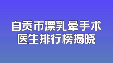 自贡市漂乳晕手术医生排行榜揭晓
