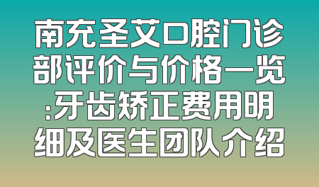 南充圣艾口腔门诊部评价与价格一览：牙齿矫正费用明细及医生团队介绍