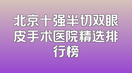 北京十强半切双眼皮手术医院精选排行榜