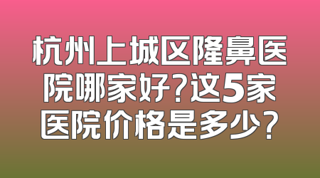 杭州上城区隆鼻医院哪家好？这5家医院价格是多少？