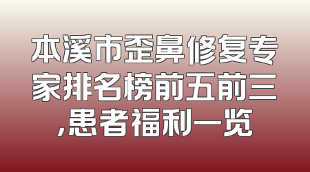 本溪市歪鼻修复专家排名榜前五前三，患者福利一览