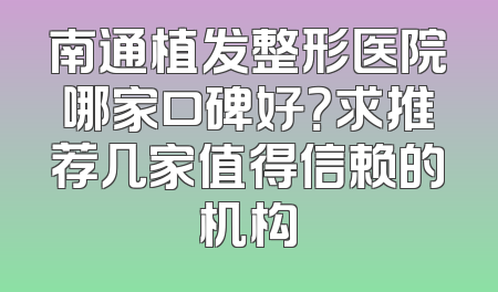 南通植发整形医院哪家口碑好？求推荐几家值得信赖的机构