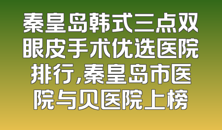 秦皇岛韩式三点双眼皮手术优选医院排行，秦皇岛市医院与贝医院上榜