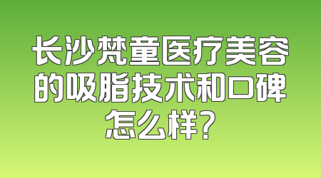 长沙梵童医疗美容的吸脂技术和口碑怎么样？