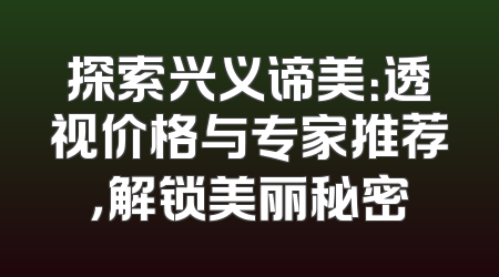 探索兴义谛美：透视价格与专家推荐，解锁美丽秘密