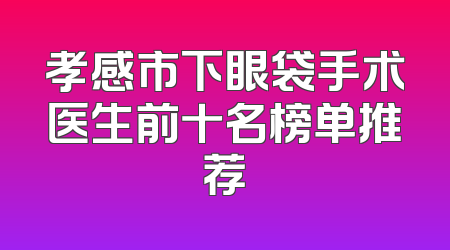 孝感市下眼袋手术医生前十名榜单推荐
