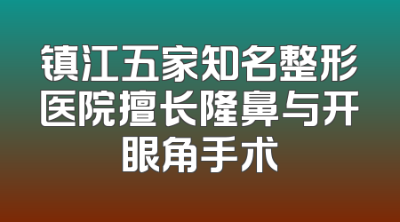 镇江五家知名整形医院擅长隆鼻与开眼角手术