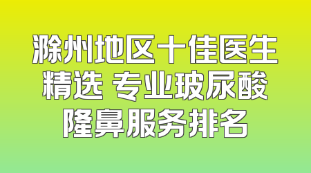 滁州地区十佳医生精选 专业玻尿酸隆鼻服务排名