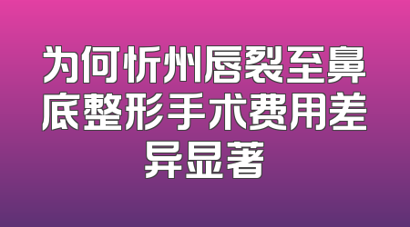 为何忻州唇裂至鼻底整形手术费用差异显著