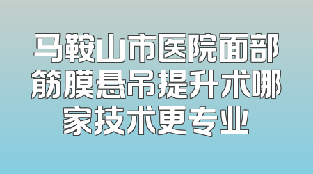 马鞍山市医院面部筋膜悬吊提升术哪家技术更专业