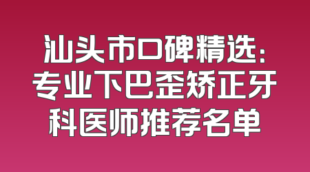 汕头市口碑精选：专业下巴歪矫正牙科医师推荐名单