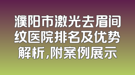 濮阳市激光去眉间纹医院排名及优势解析，附案例展示