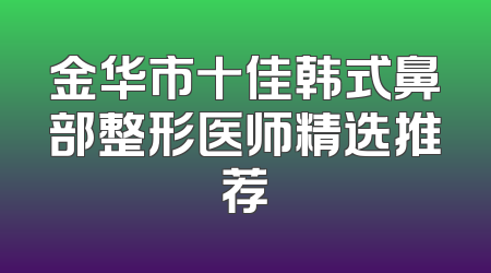 金华市十佳韩式鼻部整形医师精选推荐