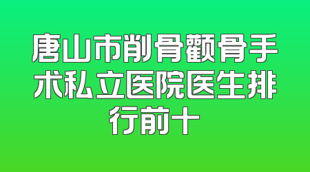 唐山市削骨颧骨手术私立医院医生排行前十