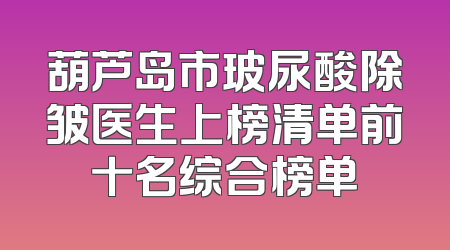 葫芦岛市玻尿酸除皱医生上榜清单前十名综合榜单