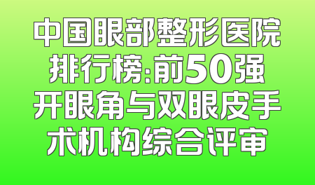 中国眼部整形医院排行榜：前50强开眼角与双眼皮手术机构综合评审