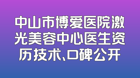 中山市博爱医院激光美容中心医生资历技术、口碑公开