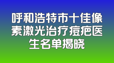 呼和浩特市十佳像素激光治疗痘疤医生名单揭晓