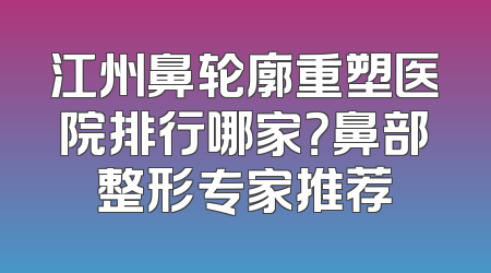 江州鼻轮廓重塑医院排行哪家？鼻部整形专家推荐