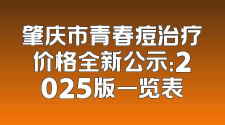 肇庆市青春痘治疗价格全新公示：2025版一览表