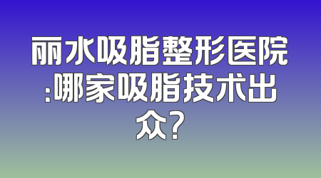 丽水吸脂整形医院：哪家吸脂技术出众？