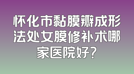 怀化市黏膜瓣成形法处女膜修补术哪家医院好？
