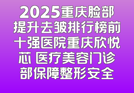 2025重庆脸部提升去皱排行榜前十强医院重庆欣悦芯昇医疗美容门诊部保障整形安全
