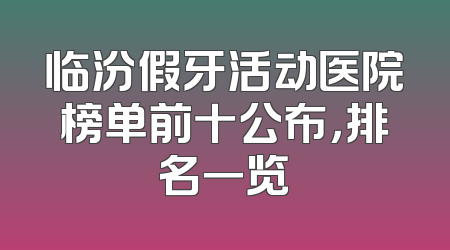 临汾假牙活动医院榜单前十公布，排名一览