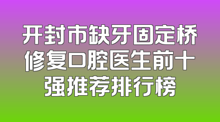 开封市缺牙固定桥修复口腔医生前十强推荐排行榜