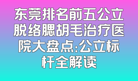 东莞排名前五公立脱络腮胡毛治疗医院大盘点：公立标杆全解读