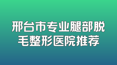 邢台市专业腿部脱毛整形医院推荐