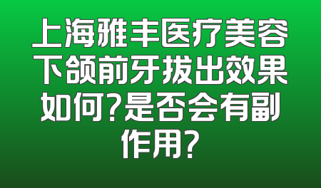 上海雅丰医疗美容下颌前牙拔出效果如何？是否会有副作用？