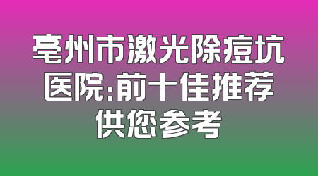 亳州市激光除痘坑医院：前十佳推荐供您参考
