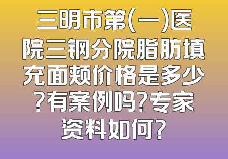 三明市第（一）医院三钢分院脂肪填充面颊价格是多少？有案例吗？专家资料如何？