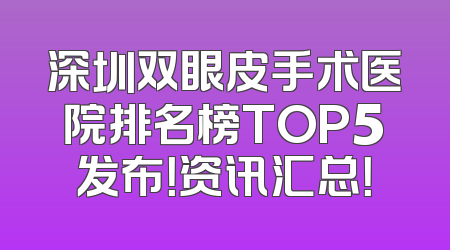 深圳双眼皮手术医院排名榜TOP5发布！资讯汇总！