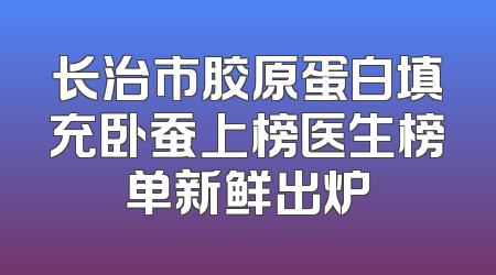 长治市胶原蛋白填充卧蚕上榜医生榜单新鲜出炉