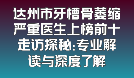 达州市牙槽骨萎缩严重医生上榜前十走访探秘：专业解读与深度了解