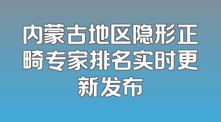 内蒙古地区隐形正畸专家排名实时更新发布