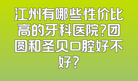 江州有哪些性价比高的牙科医院？团圆和圣贝口腔好不好？