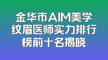 金华市AIM美学纹眉医师实力排行榜前十名揭晓